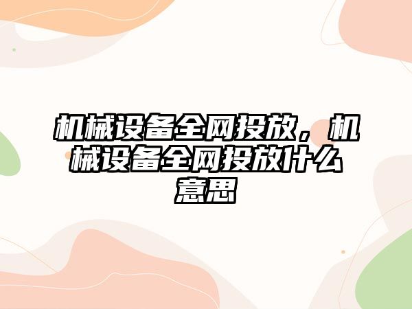 機械設備全網(wǎng)投放，機械設備全網(wǎng)投放什么意思