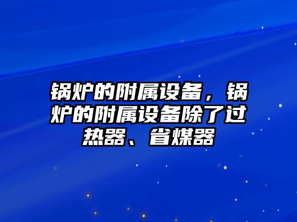 鍋爐的附屬設(shè)備，鍋爐的附屬設(shè)備除了過熱器、省煤器