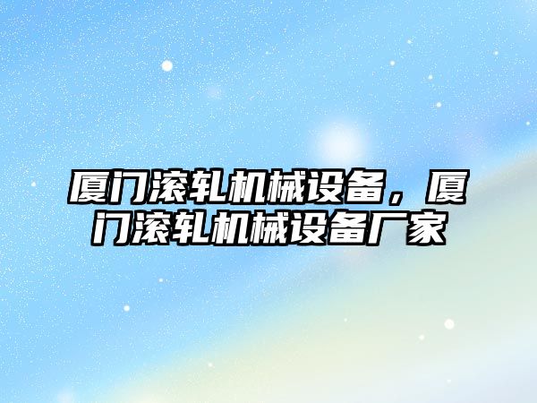 廈門滾軋機(jī)械設(shè)備，廈門滾軋機(jī)械設(shè)備廠家