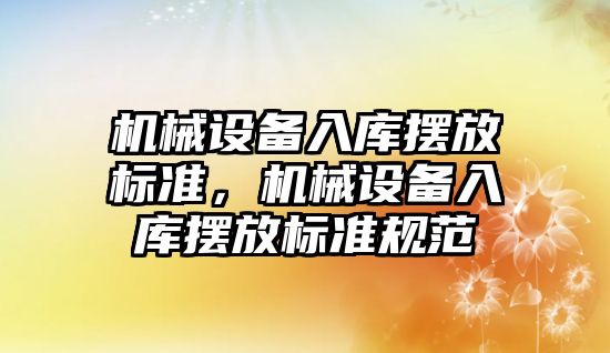 機械設(shè)備入庫擺放標準，機械設(shè)備入庫擺放標準規(guī)范