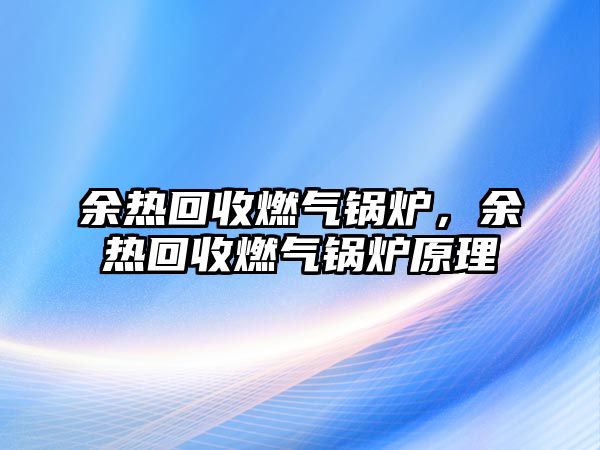 余熱回收燃?xì)忮仩t，余熱回收燃?xì)忮仩t原理