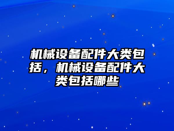 機械設(shè)備配件大類包括，機械設(shè)備配件大類包括哪些