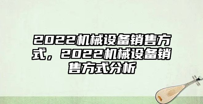 2022機(jī)械設(shè)備銷(xiāo)售方式，2022機(jī)械設(shè)備銷(xiāo)售方式分析