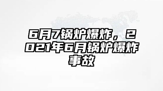 6月7鍋爐爆炸，2021年6月鍋爐爆炸事故