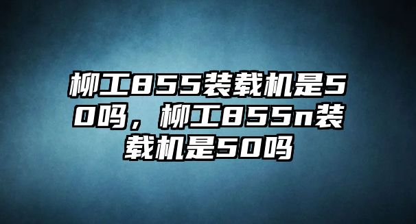 柳工855裝載機是50嗎，柳工855n裝載機是50嗎