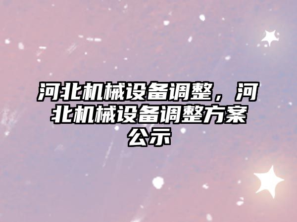 河北機械設(shè)備調(diào)整，河北機械設(shè)備調(diào)整方案公示