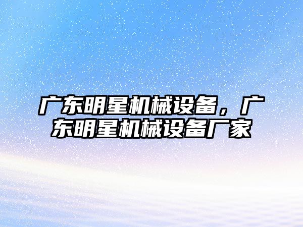 廣東明星機械設備，廣東明星機械設備廠家