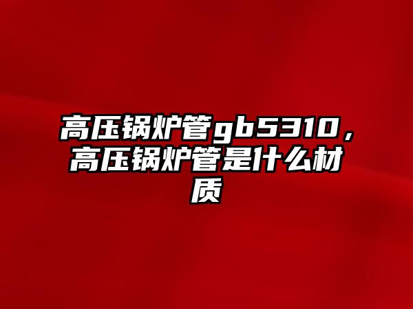 高壓鍋爐管gb5310，高壓鍋爐管是什么材質(zhì)