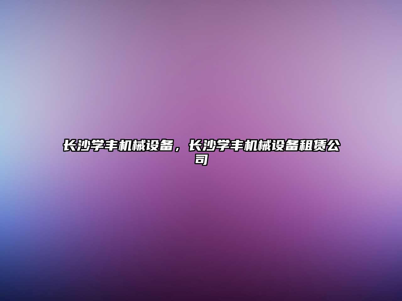 長(zhǎng)沙學(xué)豐機(jī)械設(shè)備，長(zhǎng)沙學(xué)豐機(jī)械設(shè)備租賃公司