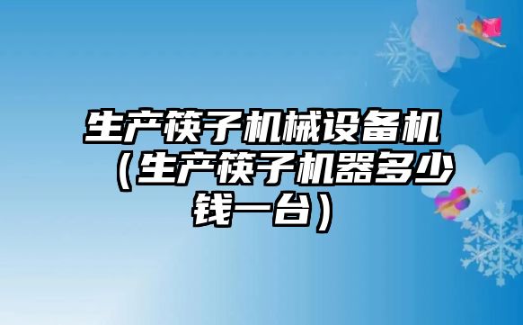 生產(chǎn)筷子機械設(shè)備機（生產(chǎn)筷子機器多少錢一臺）