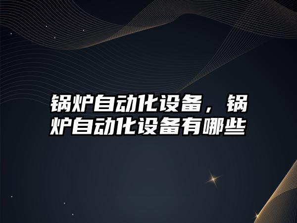 鍋爐自動化設備，鍋爐自動化設備有哪些