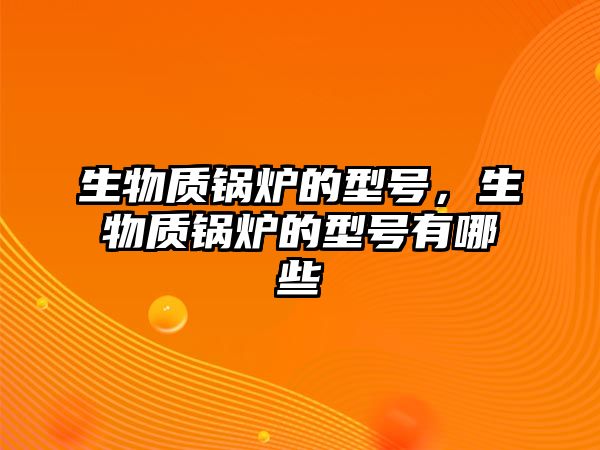 生物質鍋爐的型號，生物質鍋爐的型號有哪些