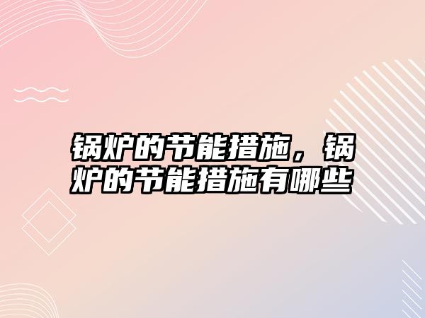 鍋爐的節(jié)能措施，鍋爐的節(jié)能措施有哪些