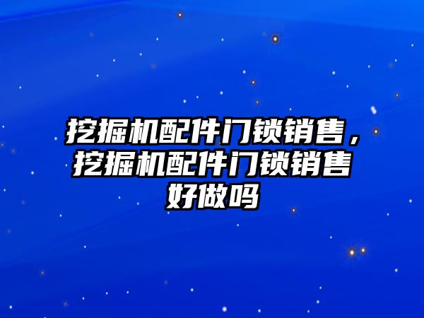 挖掘機配件門鎖銷售，挖掘機配件門鎖銷售好做嗎