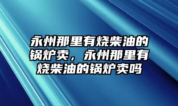 永州那里有燒柴油的鍋爐賣，永州那里有燒柴油的鍋爐賣嗎