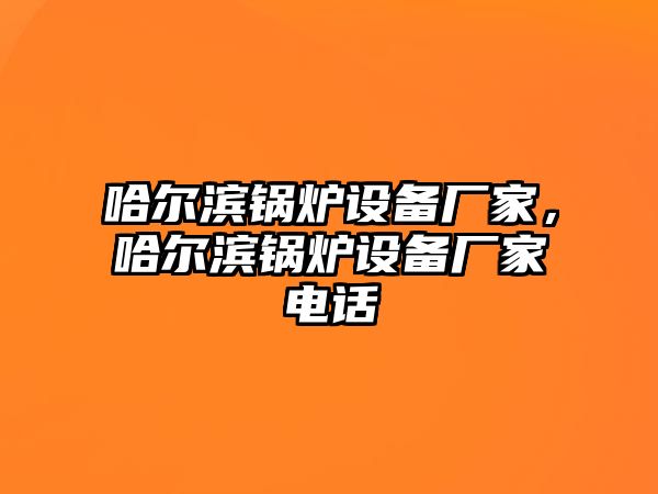 哈爾濱鍋爐設(shè)備廠家，哈爾濱鍋爐設(shè)備廠家電話