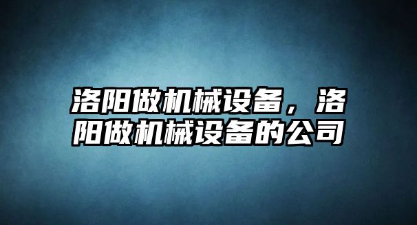 洛陽做機械設(shè)備，洛陽做機械設(shè)備的公司