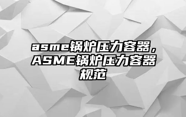 asme鍋爐壓力容器，ASME鍋爐壓力容器規(guī)范