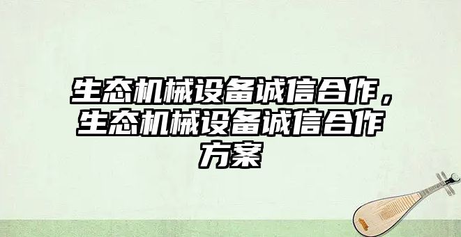 生態(tài)機(jī)械設(shè)備誠信合作，生態(tài)機(jī)械設(shè)備誠信合作方案