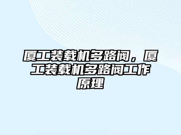 廈工裝載機(jī)多路閥，廈工裝載機(jī)多路閥工作原理