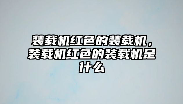 裝載機(jī)紅色的裝載機(jī)，裝載機(jī)紅色的裝載機(jī)是什么