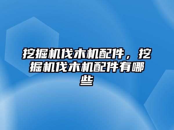 挖掘機(jī)伐木機(jī)配件，挖掘機(jī)伐木機(jī)配件有哪些