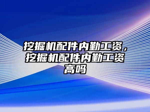 挖掘機配件內勤工資，挖掘機配件內勤工資高嗎