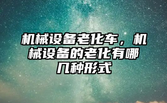 機械設備老化車，機械設備的老化有哪幾種形式