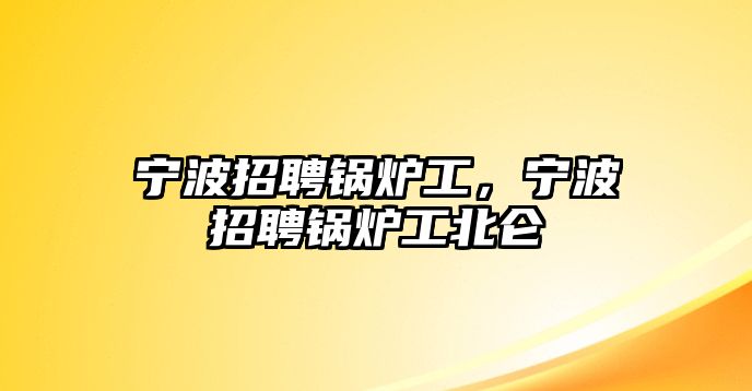 寧波招聘鍋爐工，寧波招聘鍋爐工北侖