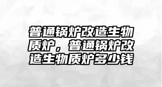 普通鍋爐改造生物質(zhì)爐，普通鍋爐改造生物質(zhì)爐多少錢