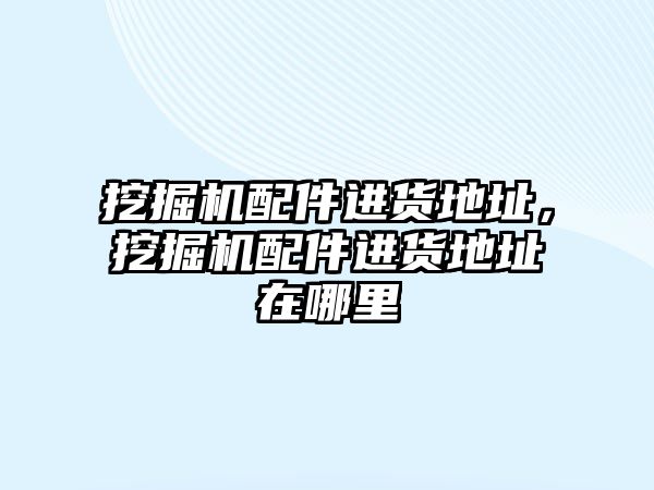 挖掘機配件進貨地址，挖掘機配件進貨地址在哪里