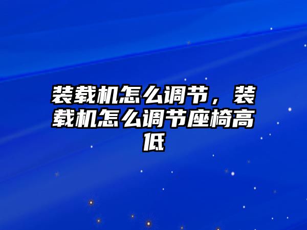 裝載機怎么調(diào)節(jié)，裝載機怎么調(diào)節(jié)座椅高低