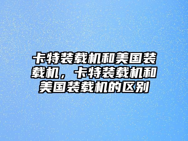 卡特裝載機(jī)和美國裝載機(jī)，卡特裝載機(jī)和美國裝載機(jī)的區(qū)別