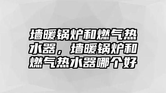 墻暖鍋爐和燃氣熱水器，墻暖鍋爐和燃氣熱水器哪個好