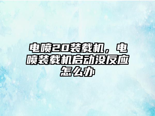 電噴20裝載機，電噴裝載機啟動沒反應怎么辦