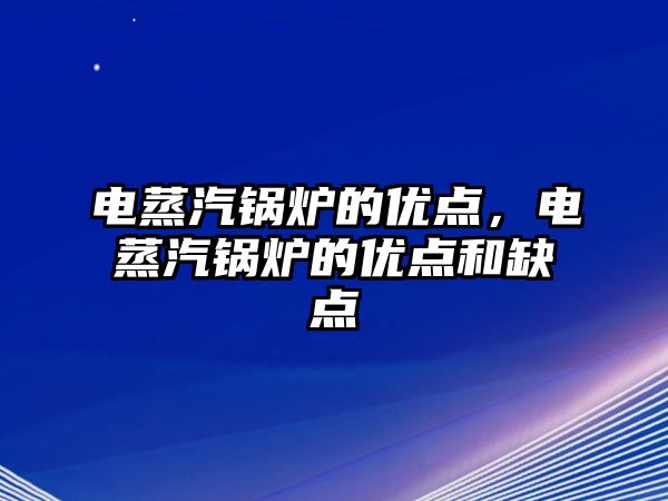 電蒸汽鍋爐的優(yōu)點(diǎn)，電蒸汽鍋爐的優(yōu)點(diǎn)和缺點(diǎn)