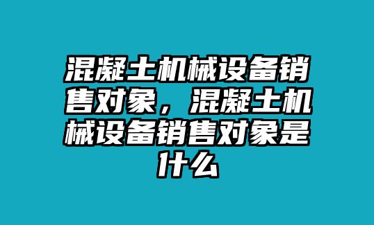 混凝土機(jī)械設(shè)備銷售對(duì)象，混凝土機(jī)械設(shè)備銷售對(duì)象是什么