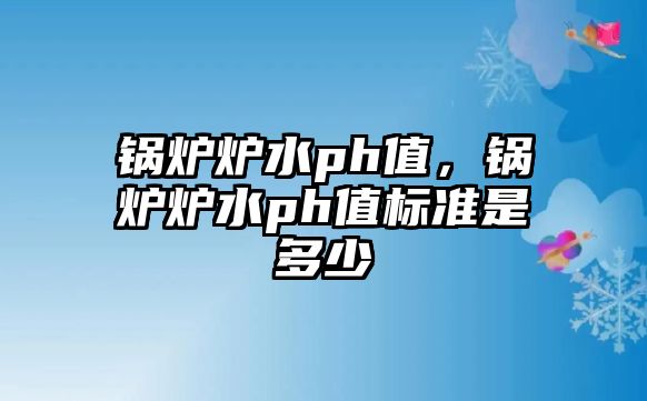 鍋爐爐水ph值，鍋爐爐水ph值標(biāo)準(zhǔn)是多少