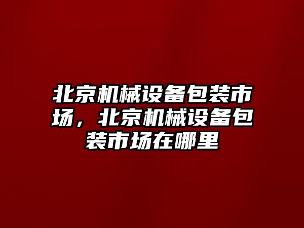 北京機械設備包裝市場，北京機械設備包裝市場在哪里