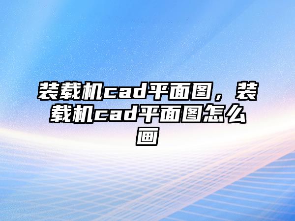 裝載機(jī)cad平面圖，裝載機(jī)cad平面圖怎么畫