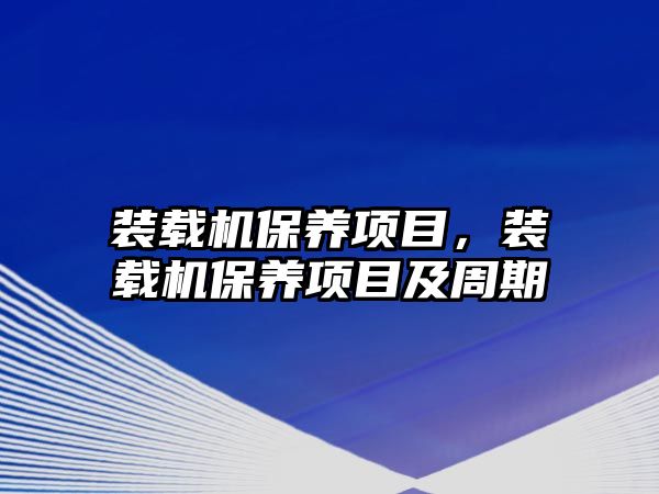 裝載機保養(yǎng)項目，裝載機保養(yǎng)項目及周期