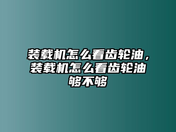 裝載機(jī)怎么看齒輪油，裝載機(jī)怎么看齒輪油夠不夠