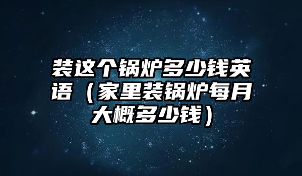 裝這個(gè)鍋爐多少錢英語（家里裝鍋爐每月大概多少錢）