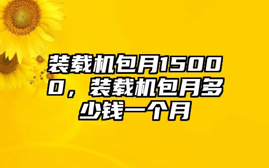 裝載機(jī)包月15000，裝載機(jī)包月多少錢一個(gè)月