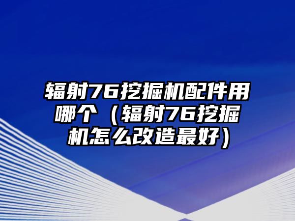 輻射76挖掘機(jī)配件用哪個(gè)（輻射76挖掘機(jī)怎么改造最好）