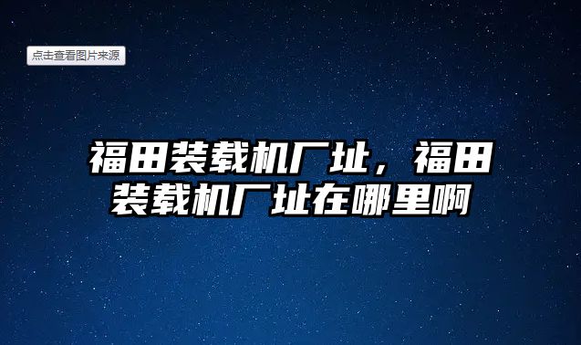 福田裝載機(jī)廠址，福田裝載機(jī)廠址在哪里啊