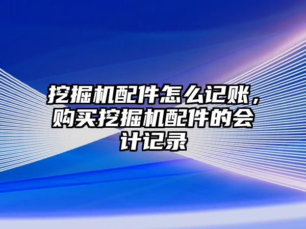 挖掘機(jī)配件怎么記賬，購買挖掘機(jī)配件的會計記錄