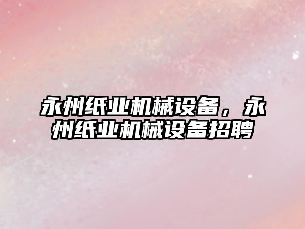 永州紙業(yè)機械設(shè)備，永州紙業(yè)機械設(shè)備招聘