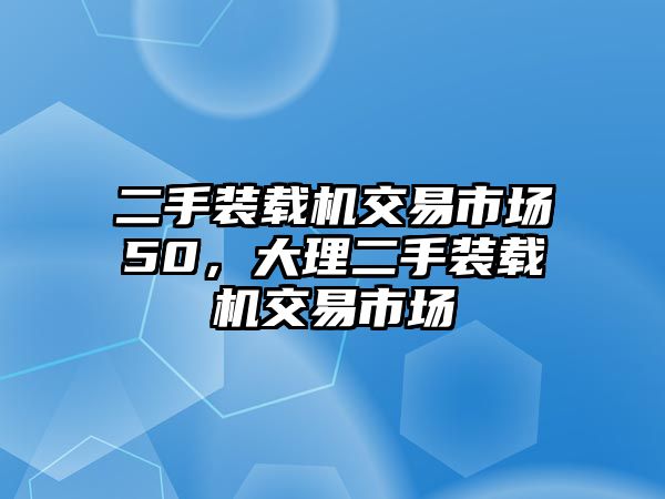 二手裝載機(jī)交易市場50，大理二手裝載機(jī)交易市場