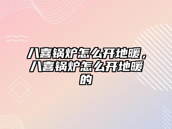 八喜鍋爐怎么開地暖，八喜鍋爐怎么開地暖的